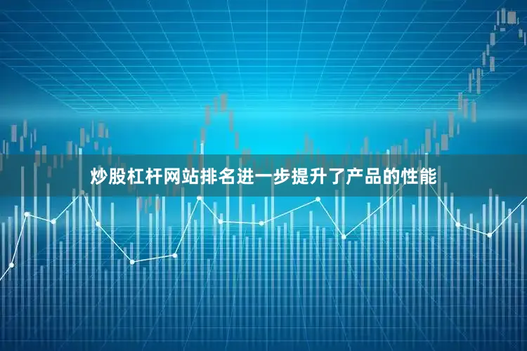 炒股杠杆网站排名进一步提升了产品的性能