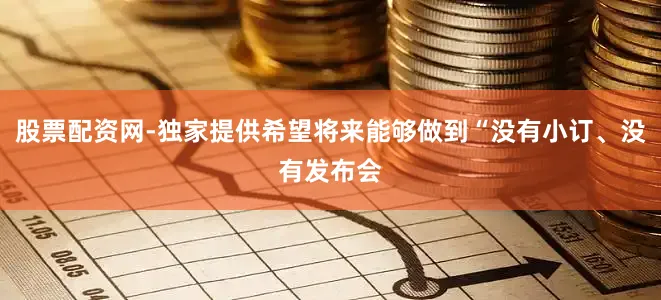 股票配资网-独家提供希望将来能够做到“没有小订、没有发布会