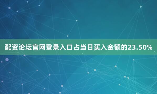 配资论坛官网登录入口占当日买入金额的23.50%