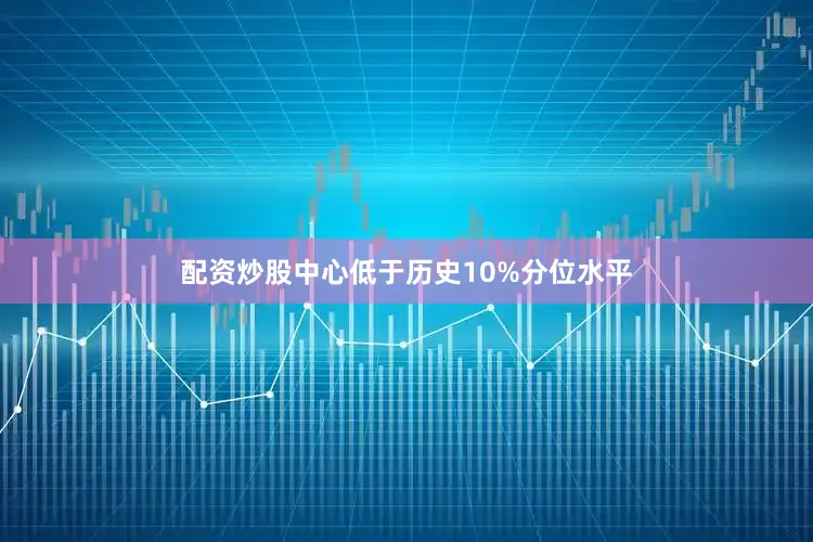 配资炒股中心低于历史10%分位水平