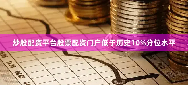 炒股配资平台股票配资门户低于历史10%分位水平