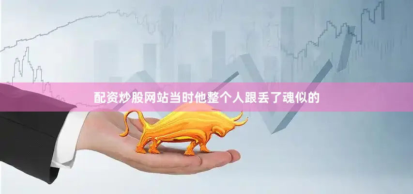 配资炒股网站当时他整个人跟丢了魂似的