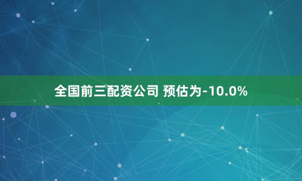 全国前三配资公司 预估为-10.0%