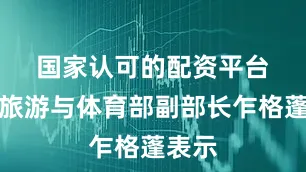 国家认可的配资平台　　泰国旅游与体育部副部长乍格蓬表示
