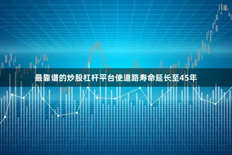 最靠谱的炒股杠杆平台使道路寿命延长至45年