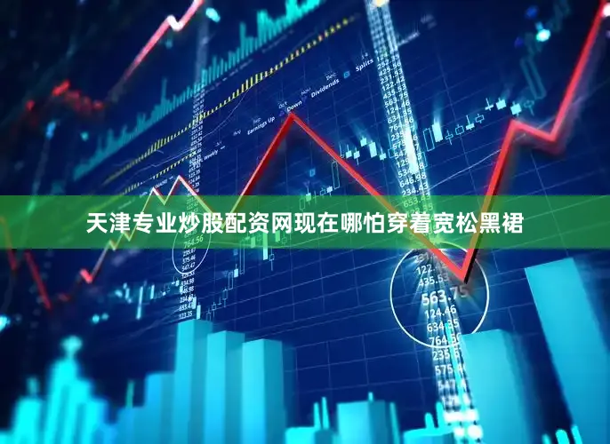 天津专业炒股配资网现在哪怕穿着宽松黑裙