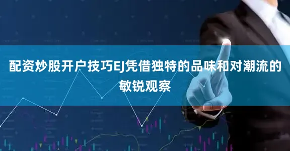 配资炒股开户技巧EJ凭借独特的品味和对潮流的敏锐观察