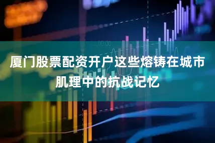 厦门股票配资开户这些熔铸在城市肌理中的抗战记忆