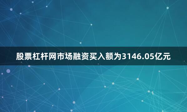 股票杠杆网市场融资买入额为3146.05亿元