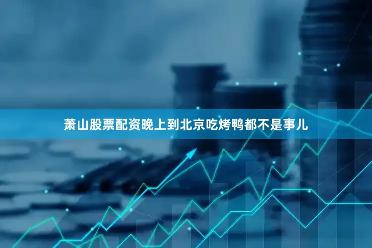 萧山股票配资晚上到北京吃烤鸭都不是事儿