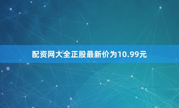 配资网大全正股最新价为10.99元