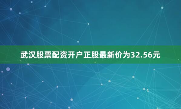 武汉股票配资开户正股最新价为32.56元