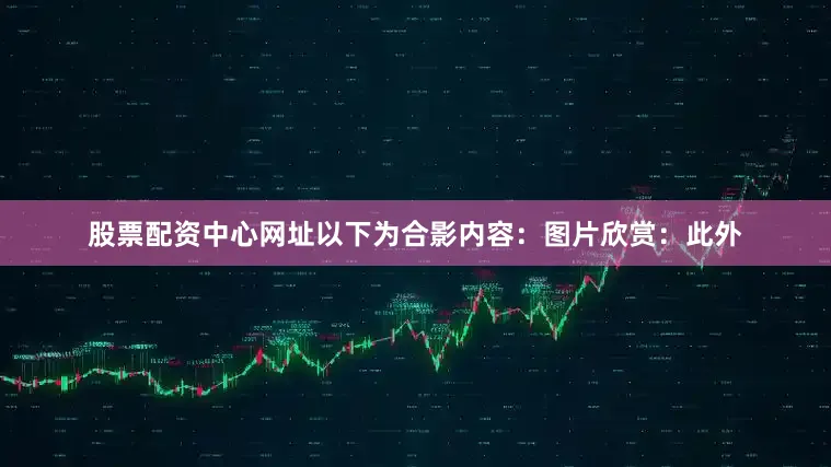 股票配资中心网址以下为合影内容：图片欣赏：此外