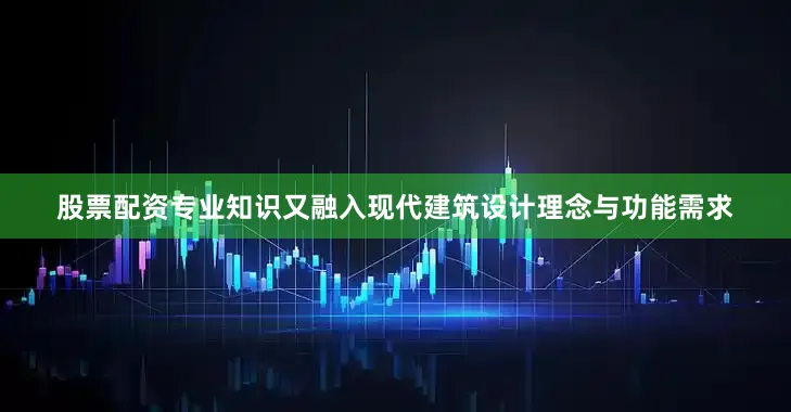 股票配资专业知识又融入现代建筑设计理念与功能需求