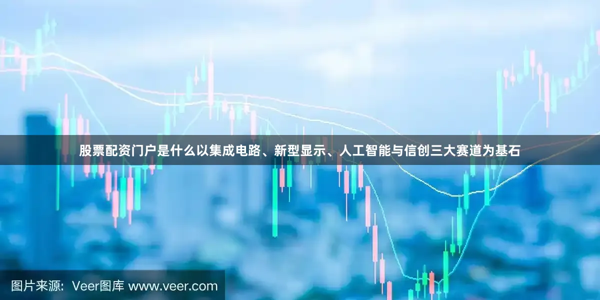 股票配资门户是什么以集成电路、新型显示、人工智能与信创三大赛道为基石