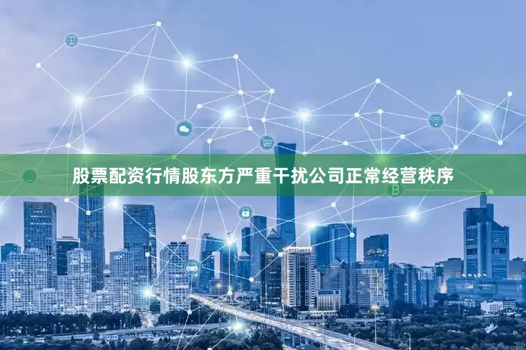 股票配资行情股东方严重干扰公司正常经营秩序