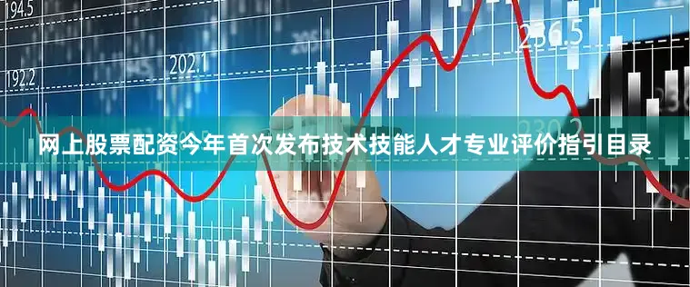 网上股票配资今年首次发布技术技能人才专业评价指引目录