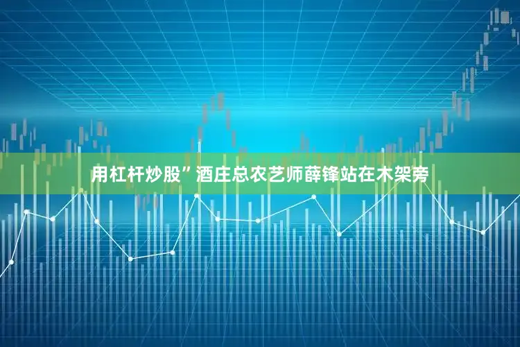 用杠杆炒股”酒庄总农艺师薛锋站在木架旁