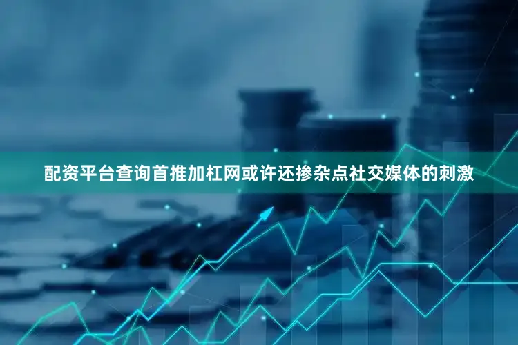 配资平台查询首推加杠网或许还掺杂点社交媒体的刺激