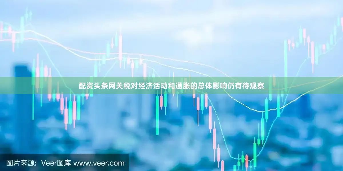 配资头条网关税对经济活动和通胀的总体影响仍有待观察