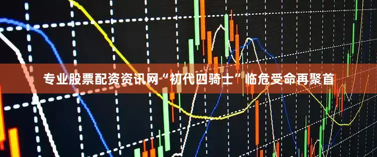 专业股票配资资讯网“初代四骑士”临危受命再聚首