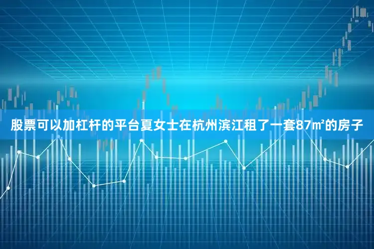 股票可以加杠杆的平台夏女士在杭州滨江租了一套87㎡的房子