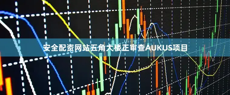 安全配资网站五角大楼正审查AUKUS项目