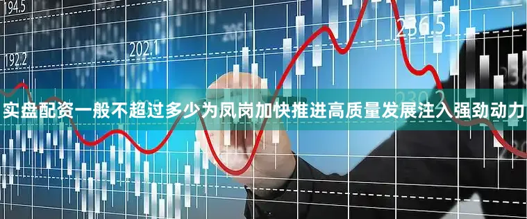 实盘配资一般不超过多少为凤岗加快推进高质量发展注入强劲动力