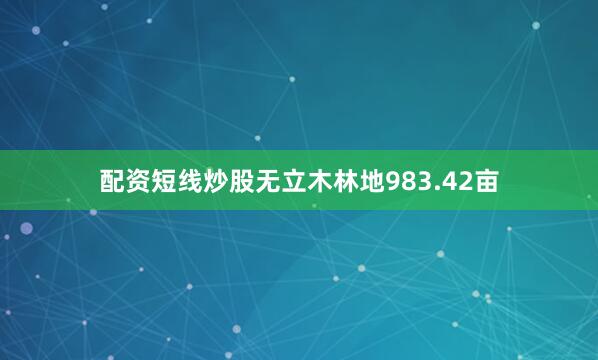 配资短线炒股无立木林地983.42亩