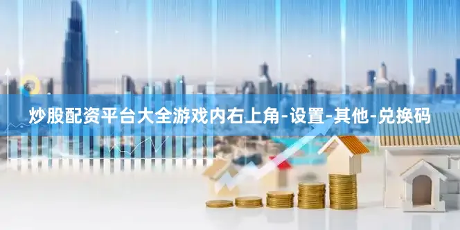 炒股配资平台大全游戏内右上角-设置-其他-兑换码