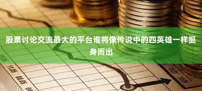 股票讨论交流最大的平台谁将像传说中的四英雄一样挺身而出