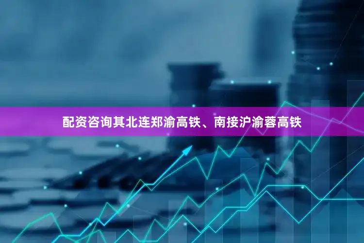 配资咨询其北连郑渝高铁、南接沪渝蓉高铁
