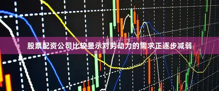 股票配资公司比较显示对劳动力的需求正逐步减弱