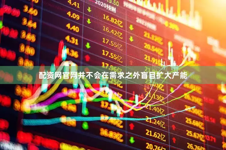 配资网官网并不会在需求之外盲目扩大产能
