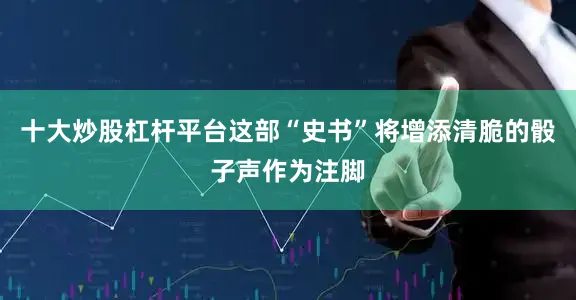 十大炒股杠杆平台这部“史书”将增添清脆的骰子声作为注脚