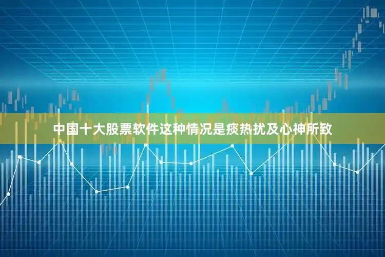 中国十大股票软件这种情况是痰热扰及心神所致