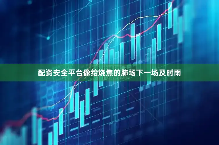 配资安全平台像给烧焦的肺场下一场及时雨