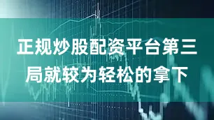 正规炒股配资平台第三局就较为轻松的拿下