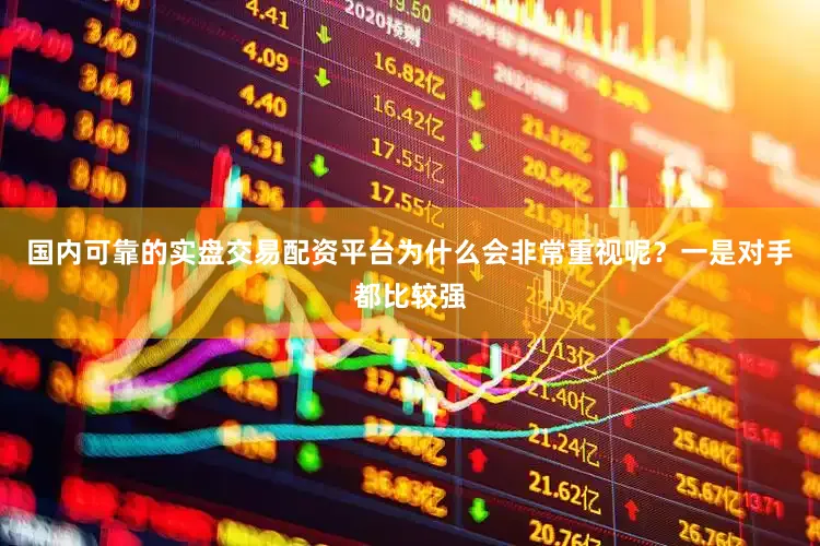 国内可靠的实盘交易配资平台为什么会非常重视呢？一是对手都比较强